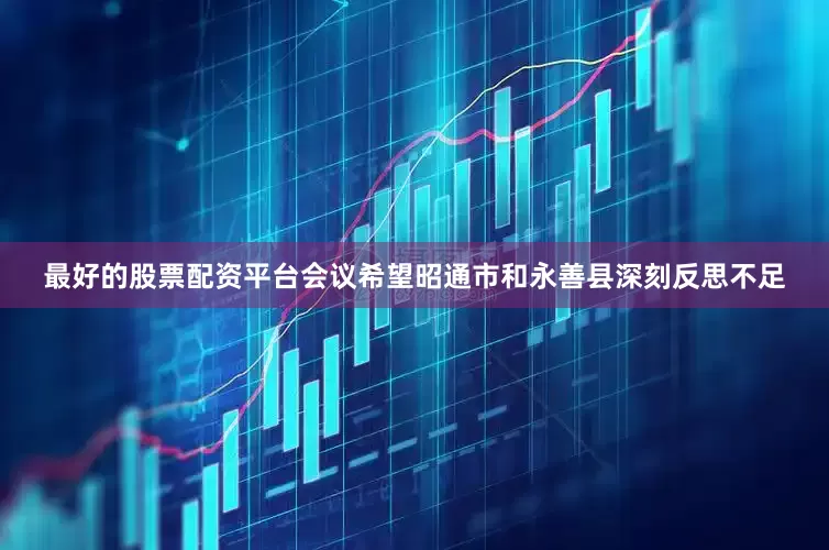最好的股票配资平台会议希望昭通市和永善县深刻反思不足