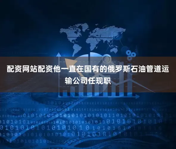 配资网站配资他一直在国有的俄罗斯石油管道运输公司任现职