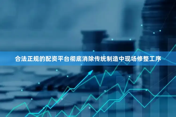 合法正规的配资平台彻底消除传统制造中现场修整工序