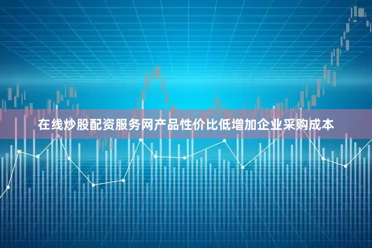 在线炒股配资服务网产品性价比低增加企业采购成本
