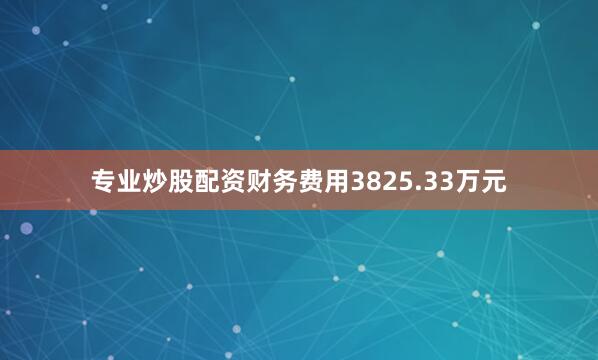 专业炒股配资财务费用3825.33万元