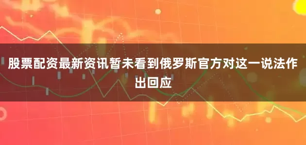 股票配资最新资讯暂未看到俄罗斯官方对这一说法作出回应