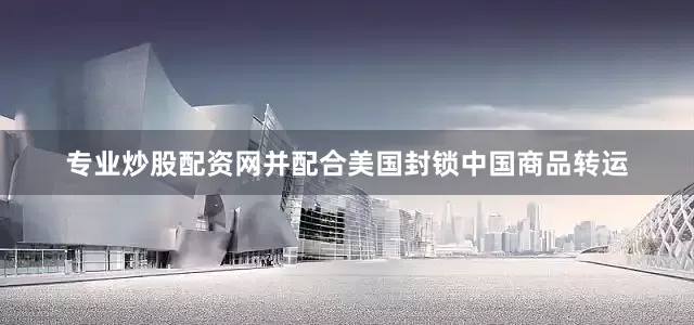专业炒股配资网并配合美国封锁中国商品转运