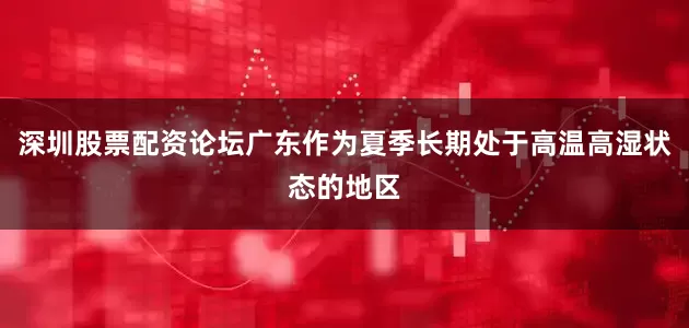 深圳股票配资论坛广东作为夏季长期处于高温高湿状态的地区
