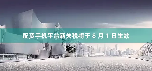 配资手机平台新关税将于 8 月 1 日生效