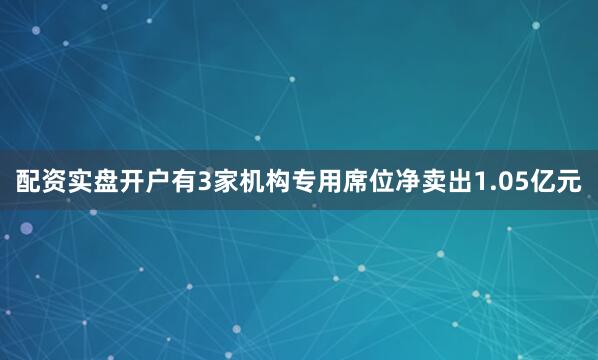 配资实盘开户有3家机构专用席位净卖出1.05亿元