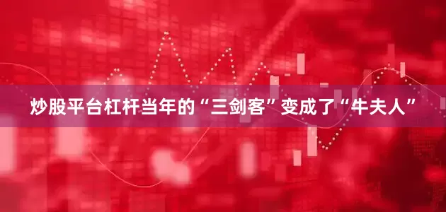 炒股平台杠杆当年的“三剑客”变成了“牛夫人”