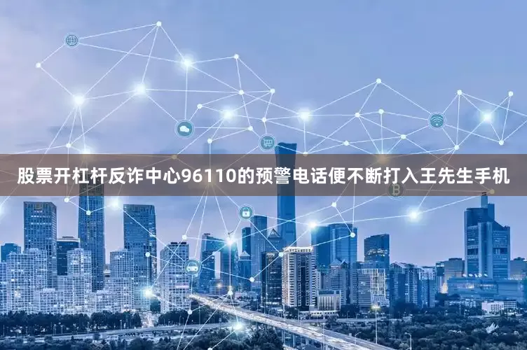 股票开杠杆反诈中心96110的预警电话便不断打入王先生手机