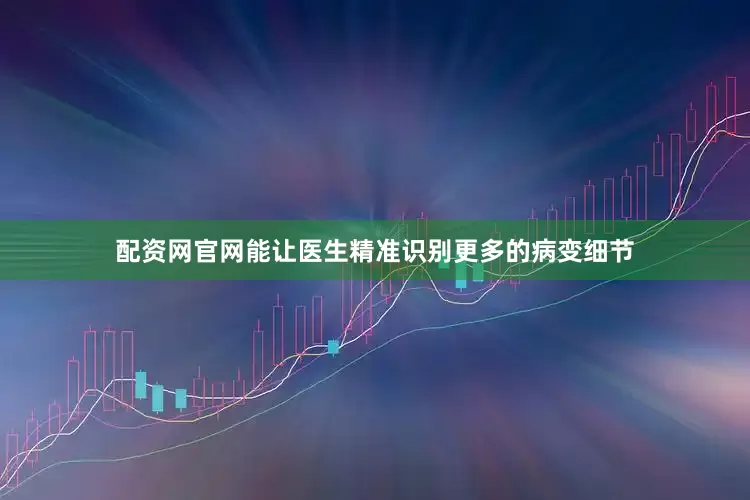 配资网官网能让医生精准识别更多的病变细节