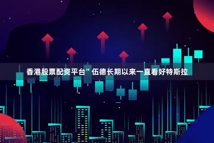香港股票配资平台”　　伍德长期以来一直看好特斯拉