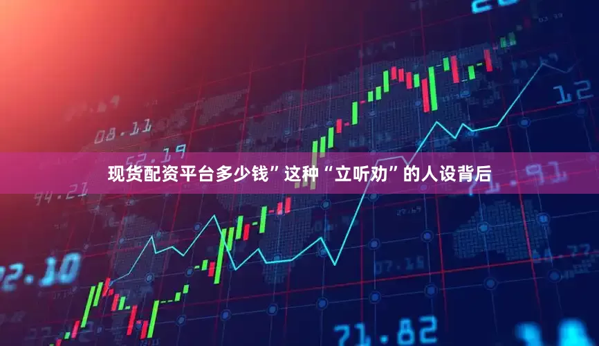 现货配资平台多少钱”这种“立听劝”的人设背后