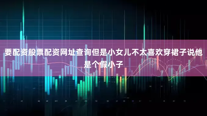 要配资股票配资网址查询但是小女儿不太喜欢穿裙子说他是个假小子