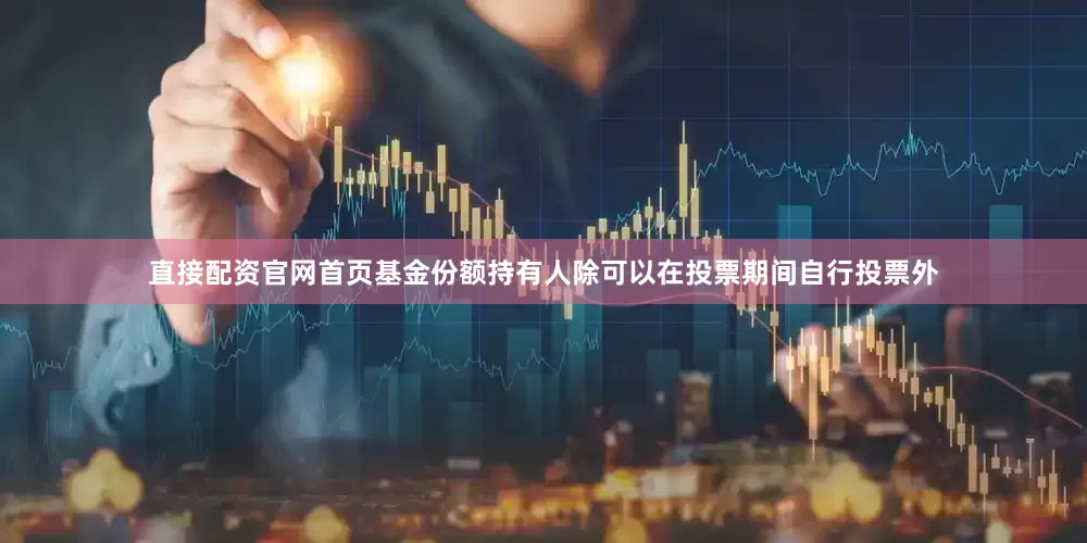直接配资官网首页基金份额持有人除可以在投票期间自行投票外
