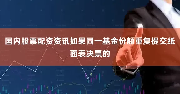 国内股票配资资讯如果同一基金份额重复提交纸面表决票的