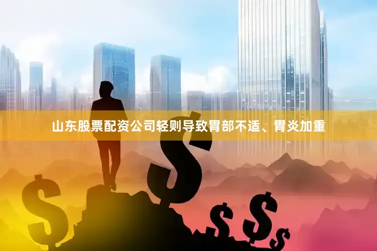 山东股票配资公司轻则导致胃部不适、胃炎加重