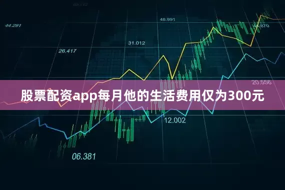 股票配资app每月他的生活费用仅为300元