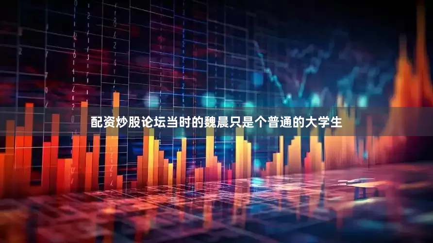 配资炒股论坛当时的魏晨只是个普通的大学生