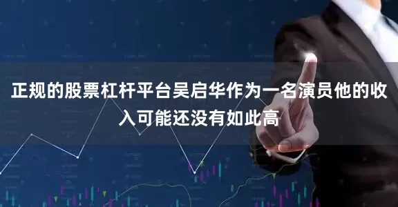 正规的股票杠杆平台吴启华作为一名演员他的收入可能还没有如此高