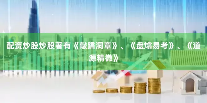 配资炒股炒股著有《敲蹻洞章》、《盘熻易考》、《道源精微》