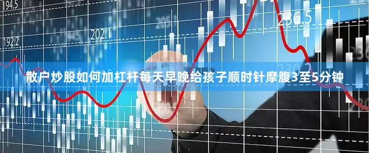 散户炒股如何加杠杆每天早晚给孩子顺时针摩腹3至5分钟