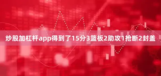 炒股加杠杆app得到了15分3篮板2助攻1抢断2封盖