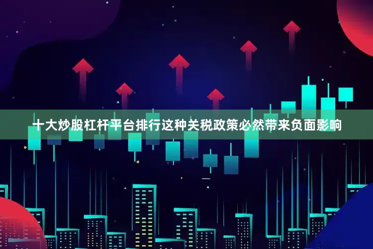 十大炒股杠杆平台排行这种关税政策必然带来负面影响