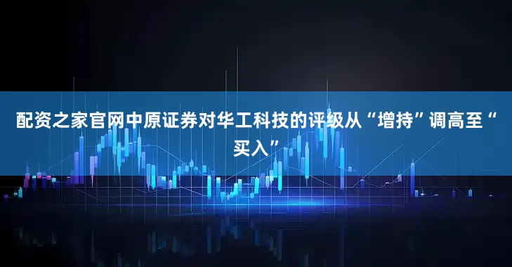 配资之家官网中原证券对华工科技的评级从“增持”调高至“买入”