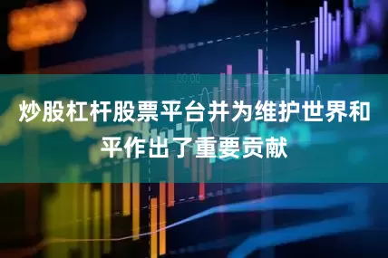 炒股杠杆股票平台并为维护世界和平作出了重要贡献