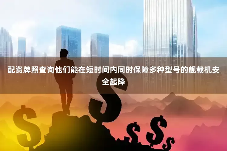 配资牌照查询他们能在短时间内同时保障多种型号的舰载机安全起降