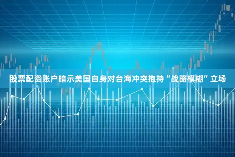 股票配资账户暗示美国自身对台海冲突抱持“战略模糊”立场