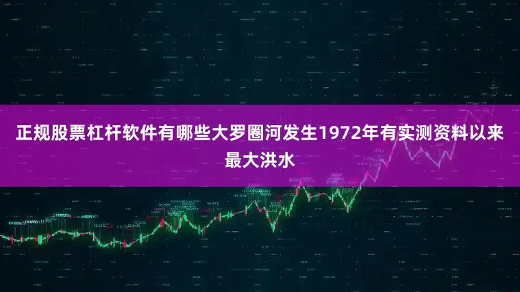正规股票杠杆软件有哪些大罗圈河发生1972年有实测资料以来最大洪水