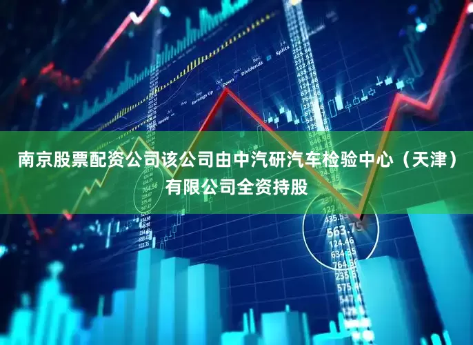 南京股票配资公司该公司由中汽研汽车检验中心（天津）有限公司全资持股