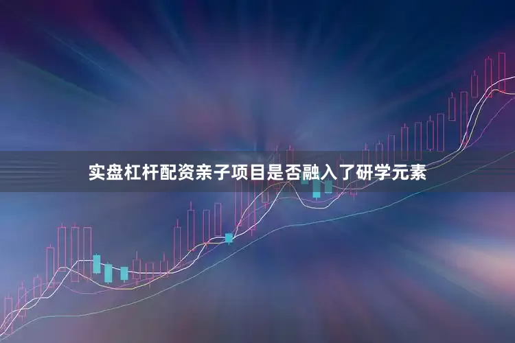 实盘杠杆配资亲子项目是否融入了研学元素