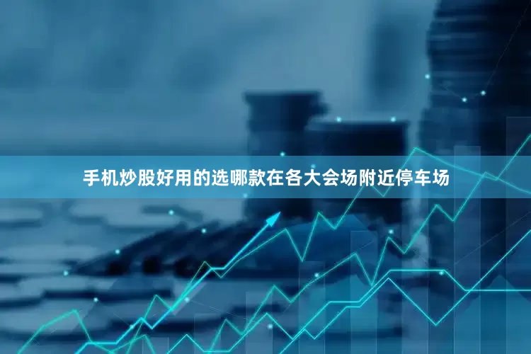 手机炒股好用的选哪款在各大会场附近停车场