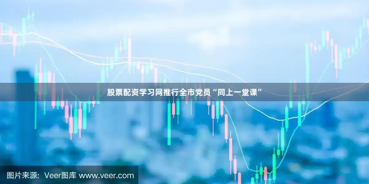 股票配资学习网推行全市党员“同上一堂课”