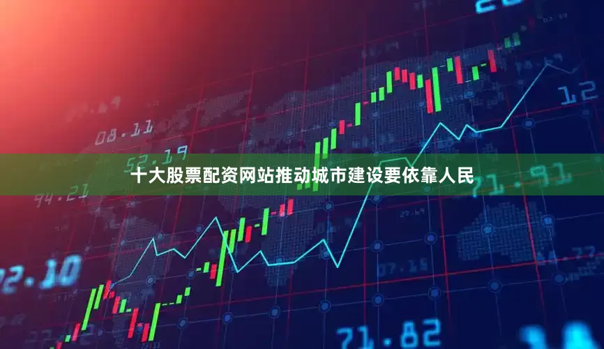 十大股票配资网站推动城市建设要依靠人民