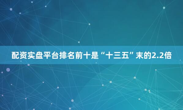 配资实盘平台排名前十是“十三五”末的2.2倍