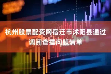 杭州股票配资网宿迁市沭阳县通过调阅查摆问题清单