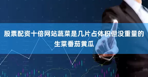 股票配资十倍网站蔬菜是几片占体积但没重量的生菜番茄黄瓜