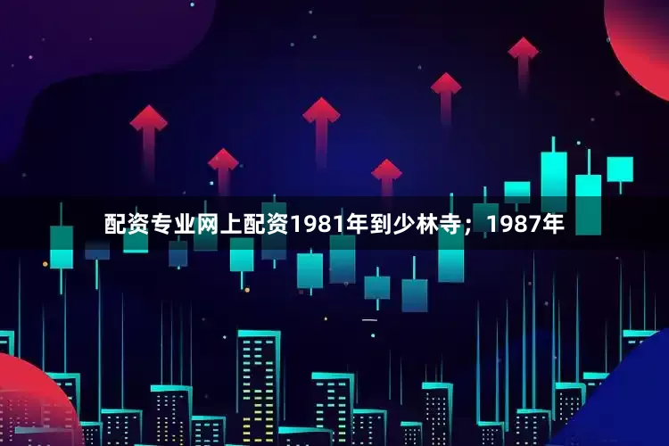 配资专业网上配资1981年到少林寺；1987年
