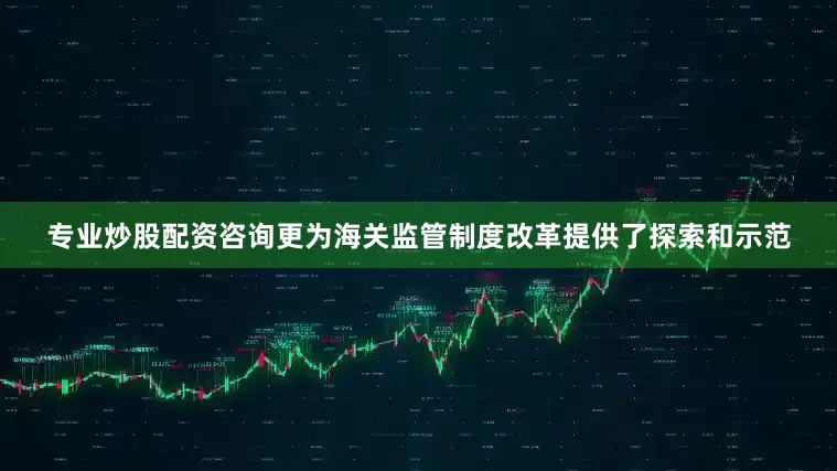 专业炒股配资咨询更为海关监管制度改革提供了探索和示范