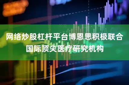 网络炒股杠杆平台博恩思积极联合国际顶尖医疗研究机构