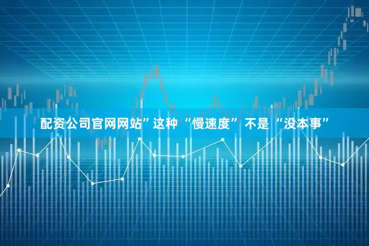 配资公司官网网站”这种 “慢速度” 不是 “没本事”