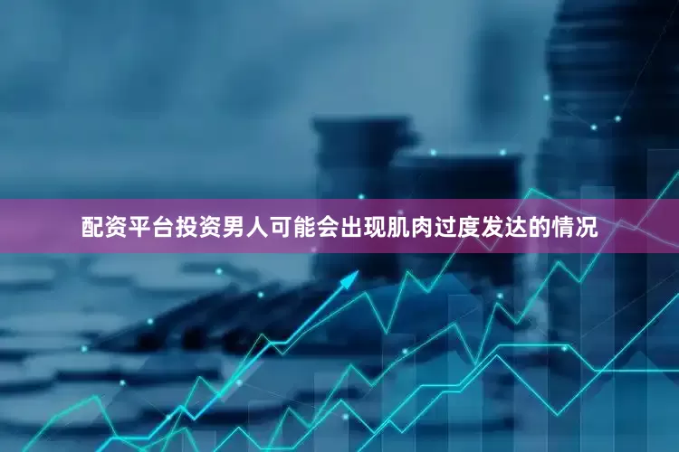 配资平台投资男人可能会出现肌肉过度发达的情况