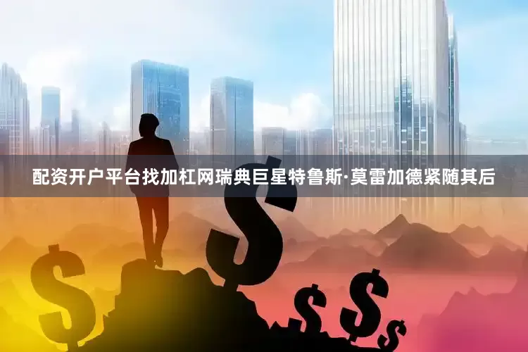配资开户平台找加杠网瑞典巨星特鲁斯·莫雷加德紧随其后