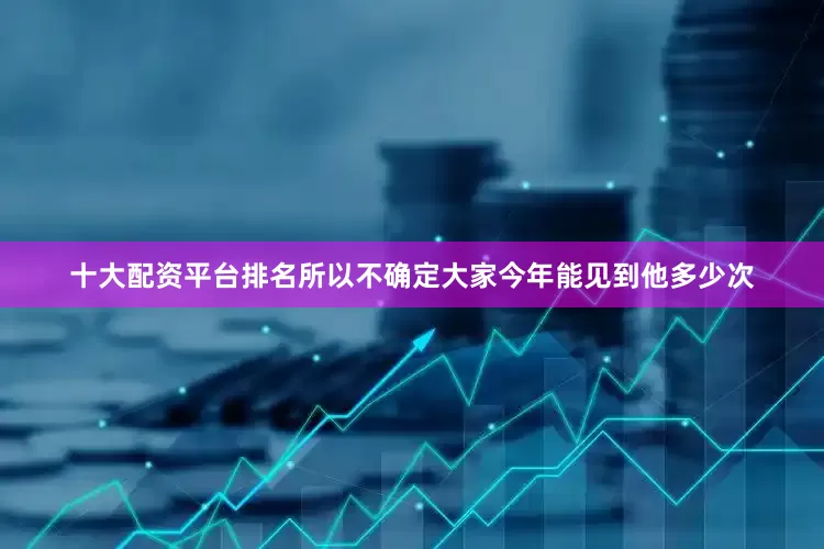 十大配资平台排名所以不确定大家今年能见到他多少次