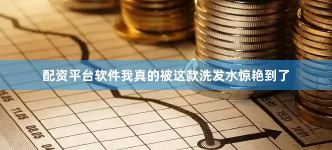 配资平台软件我真的被这款洗发水惊艳到了