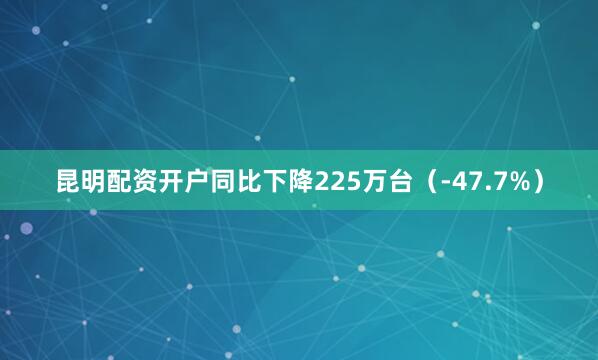 昆明配资开户同比下降225万台（-47.7%）