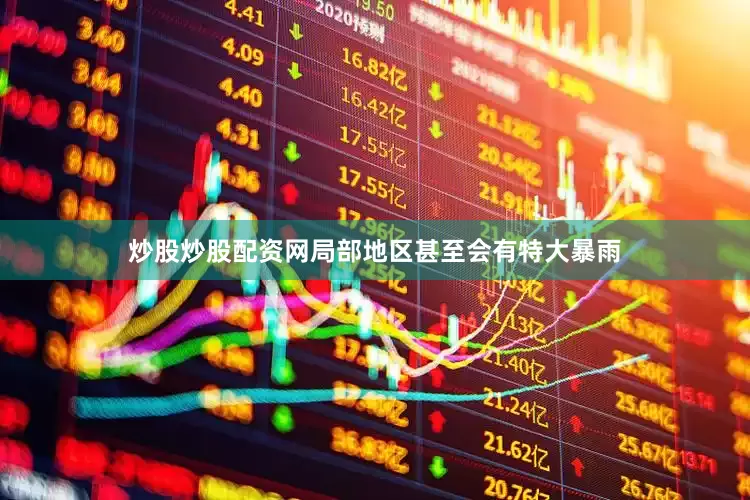 炒股炒股配资网局部地区甚至会有特大暴雨