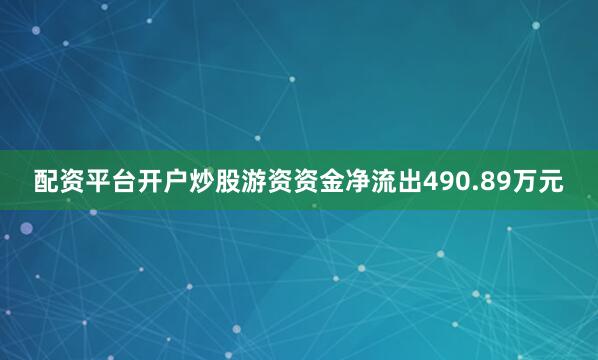 配资平台开户炒股游资资金净流出490.89万元